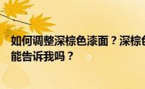 如何调整深棕色漆面？深棕色的油漆是怎么弄出来的？有人能告诉我吗？