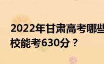 2022年甘肃高考哪些高校能考630分 哪些院校能考630分？