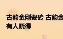 古韵金刚瓷砖 古韵金刚玉石瓷砖怎么样 有没有人晓得 