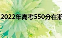 2022年高考550分在浙江可以选择什么大学？