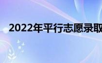 2022年平行志愿录取规则是什么 怎么填？