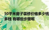 50平米房子装修价格多少钱 哪位能告诉我50平米装修需要多钱 有哪些步骤呢 