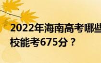 2022年海南高考哪些大学能考675分 哪些院校能考675分？