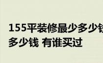 155平装修最少多少钱 了解的说说125平装修多少钱 有谁买过 