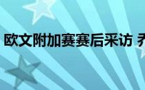 欧文附加赛赛后采访 乔治断腿欧文为什么哭 