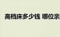 高档床多少钱 哪位亲告诉下高档床的价格 