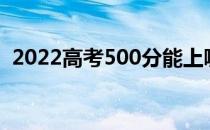 2022高考500分能上哪所大学哪所学校好？