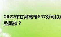 2022年甘肃高考637分可以录取哪些大学 637分可以录取哪些院校？