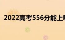 2022高考556分能上哪所大学哪所学校好？