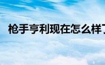 枪手亨利现在怎么样了 亨利为什么叫枪手 