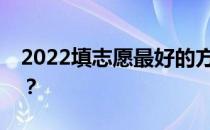 2022填志愿最好的方法是什么？有哪些技巧？