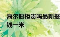 海尔橱柜贵吗最新报价 我想问海尔厨柜多少钱一米 