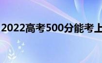 2022高考500分能考上哪个大学哪个学校好？