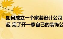 如何成立一个家装设计公司 很喜欢家装设计 想从零开始学起 完了开一家自己的装饰公司 是不是很难 