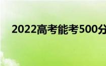 2022高考能考500分吗？考起来容易吗？