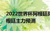 2022世界杯阿根廷阵容解析 2022世界杯阿根廷主力预测 