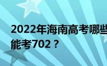 2022年海南高考哪些大学能考702 哪些院校能考702？