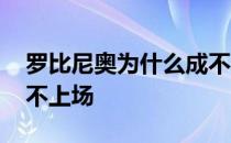 罗比尼奥为什么成不了巨星 为什么罗比尼奥不上场 