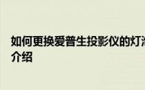 如何更换爱普生投影仪的灯泡？爱普生投影机灯泡更换步骤介绍