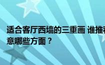 适合客厅西墙的三重画 谁推荐过客厅墙面三重粉刷？需要注意哪些方面？