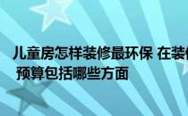 儿童房怎样装修最环保 在装修儿童房的时候怎么才能最环保 预算包括哪些方面 