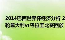 2014巴西世界杯经济分析 2014巴西世界杯小组赛D组第三轮意大利vs乌拉圭比赛回放 