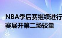 NBA季后赛继续进行东部首轮76人-猛龙系列赛展开第二场较量