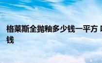 格莱斯全抛釉多少钱一平方 哪位亲告诉下格莱斯全抛釉多少钱 