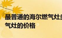 最普通的海尔燃气灶多少钱？想问一下海尔燃气灶的价格