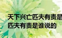 天下兴亡匹夫有责是谁说的500字 天下兴亡匹夫有责是谁说的 