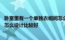 卧室里有一个单独衣帽间怎么设计 自己家小卧室里的衣帽间怎么设计比较好 