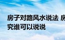 房子对路风水说法 房子对路风水上有什么讲究谁可以说说 