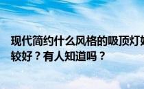 现代简约什么风格的吸顶灯好？现代简约厅用哪种吸顶灯比较好？有人知道吗？