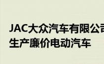 JAC大众汽车有限公司新发展计划为中国大众生产廉价电动汽车