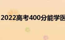 2022高考400分能学医吗？可以报什么大学？