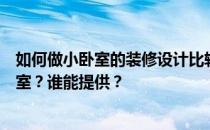 如何做小卧室的装修设计比较好？如何设计装修最简单的卧室？谁能提供？