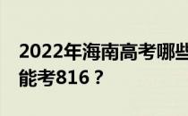 2022年海南高考哪些大学能考816 哪些院校能考816？