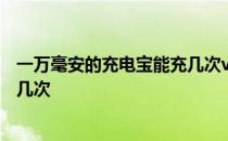 一万毫安的充电宝能充几次vivoy31 一万毫安的充电宝能充几次 