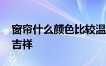 窗帘什么颜色比较温馨 我想问窗帘什么颜色吉祥 