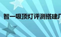 智一吸顶灯评测搭建厂商与用户之间的桥梁