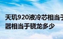 天玑920液冷芯相当于骁龙多少 天玑920处理器相当于骁龙多少 