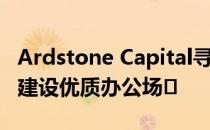 Ardstone Capital寻求2000万欧元在都柏林建设优质办公场�