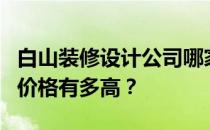 白山装修设计公司哪家好？白山装修设计师的价格有多高？