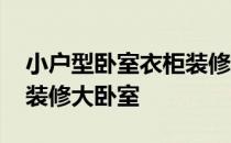 小户型卧室衣柜装修效果图 求大神说下怎样装修大卧室 