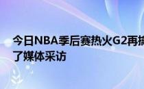 今日NBA季后赛热火G2再擒老鹰赛后热火主教练斯波接受了媒体采访