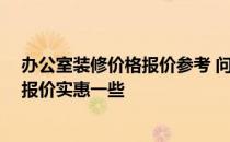 办公室装修价格报价参考 问问装修怎样设计办公室 哪家的报价实惠一些 