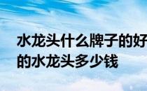 水龙头什么牌子的好厨房用的 我想问厨房用的水龙头多少钱 