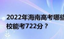 2022年海南高考哪些大学能考722分 哪些院校能考722分？