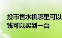 投币售水机哪里可以买 刷卡自助售水机多少钱可以买到一台 