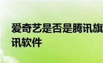 爱奇艺是否是腾讯旗下软件 爱奇艺是不是腾讯软件 